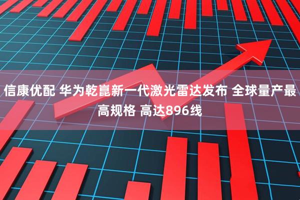 信康优配 华为乾崑新一代激光雷达发布 全球量产最高规格 高达896线