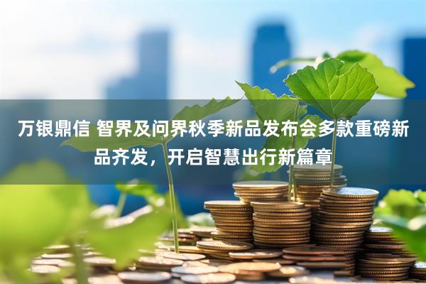万银鼎信 智界及问界秋季新品发布会多款重磅新品齐发，开启智慧出行新篇章