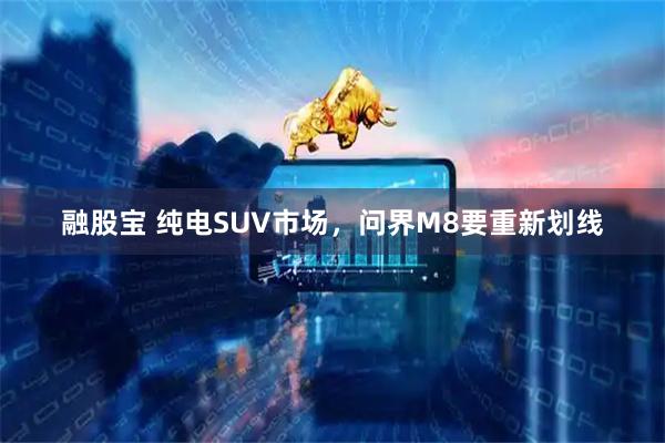 融股宝 纯电SUV市场，问界M8要重新划线