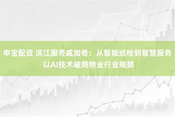 申宝配资 滨江服务戚加奇：从智能巡检到智慧服务 以AI技术破局物业行业瓶颈