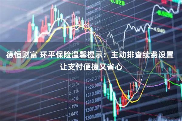 德恒财富 环平保险温馨提示：主动排查续费设置 让支付便捷又省心