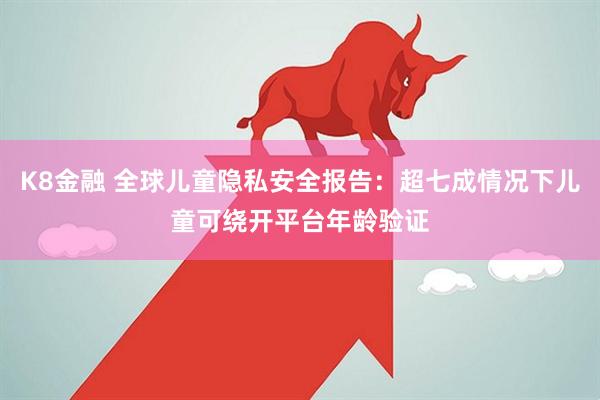 K8金融 全球儿童隐私安全报告:超七成情况下儿童可绕开平台年龄验证