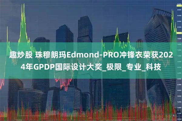 趣炒股 珠穆朗玛Edmond-PRO冲锋衣荣获2024年GPDP国际设计大奖_极限_专业_科技