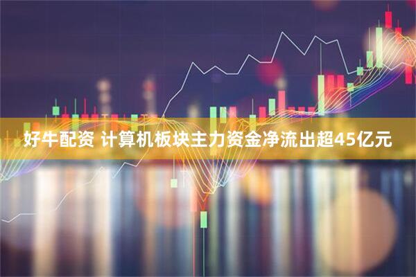 好牛配资 计算机板块主力资金净流出超45亿元