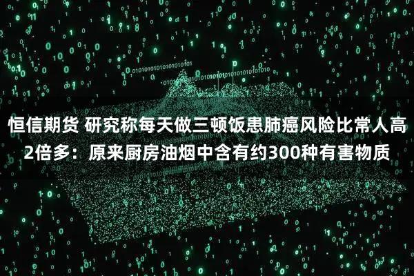 恒信期货 研究称每天做三顿饭患肺癌风险比常人高2倍多：原来厨房油烟中含有约300种有害物质