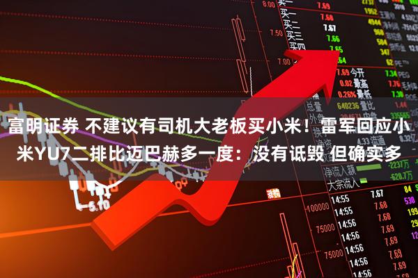 富明证券 不建议有司机大老板买小米！雷军回应小米YU7二排比迈巴赫多一度：没有诋毁 但确实多