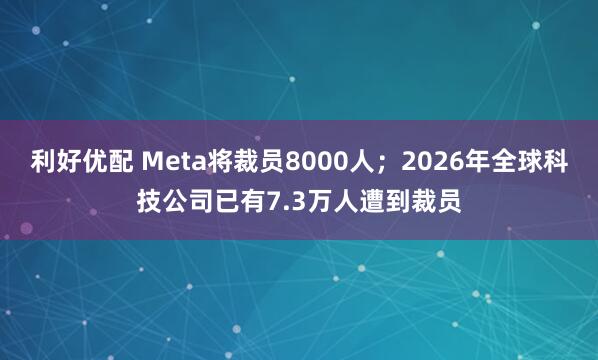 利好优配 Meta将裁员8000人；2026年全球科技公司已有7.3万人遭到裁员