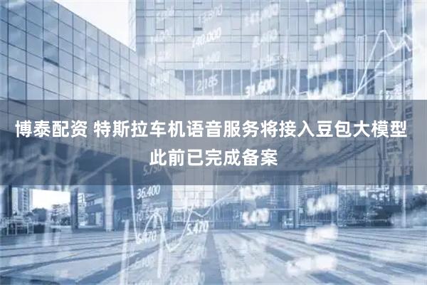 博泰配资 特斯拉车机语音服务将接入豆包大模型 此前已完成备案