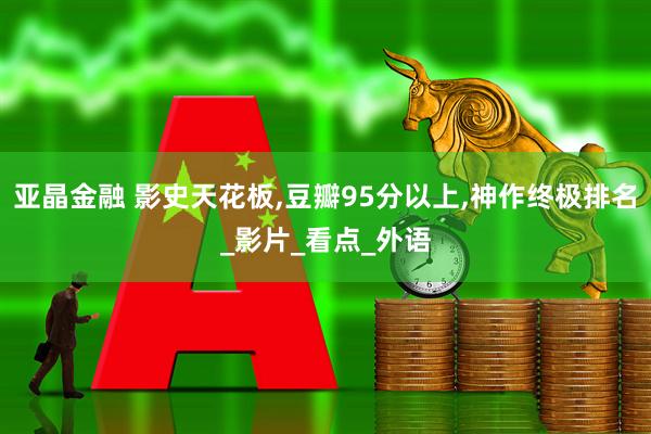 亚晶金融 影史天花板,豆瓣95分以上,神作终极排名_影片_看点_外语