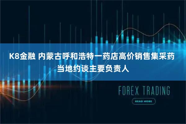 K8金融 内蒙古呼和浩特一药店高价销售集采药 当地约谈主要负责人