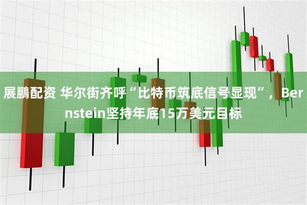 展鵬配资 华尔街齐呼“比特币筑底信号显现”，Bernstein坚持年底15万美元目标