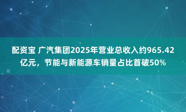 配资宝 广汽集团2025年营业总收入约965.42亿元,节能与新能源车销量占比首破50%