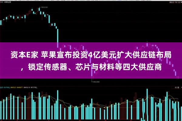 资本E家 苹果宣布投资4亿美元扩大供应链布局,锁定传感器、芯片与材料等四大供应商