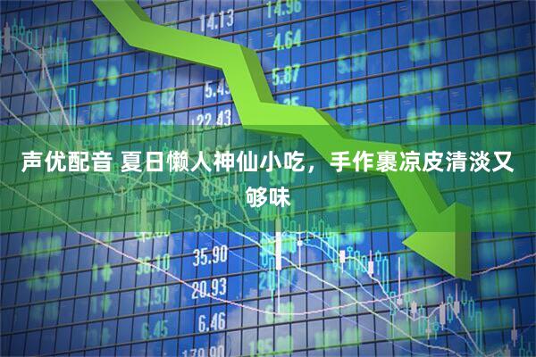 声优配音 夏日懒人神仙小吃，手作裹凉皮清淡又够味