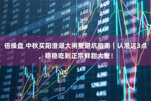 倍操盘 中秋买阳澄湖大闸蟹避坑指南｜认准这3点，稳稳吃到正宗鲜甜大蟹！