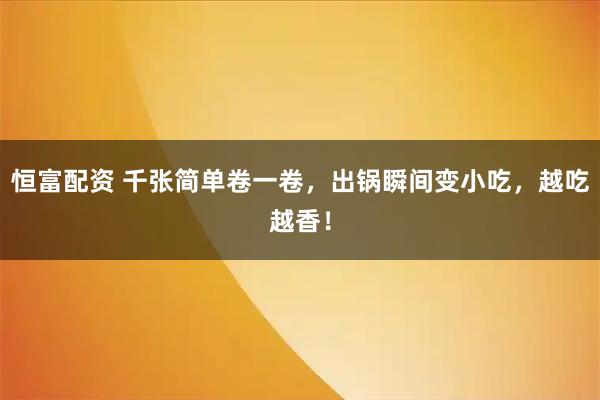 恒富配资 千张简单卷一卷，出锅瞬间变小吃，越吃越香！