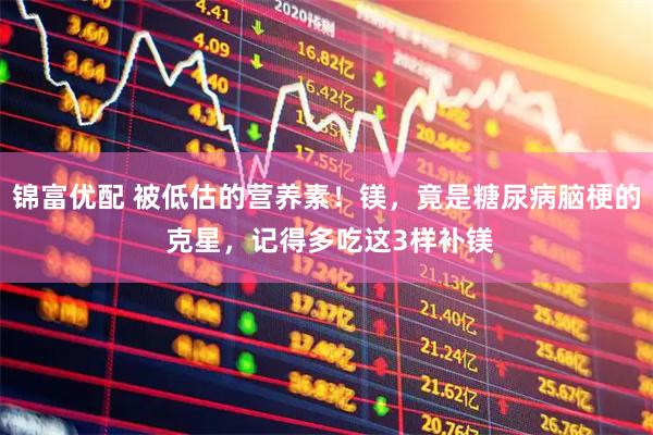 锦富优配 被低估的营养素！镁，竟是糖尿病脑梗的 克星，记得多吃这3样补镁