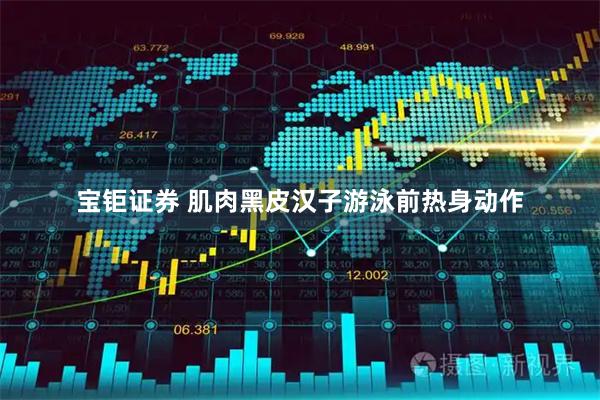 宝钜证券 肌肉黑皮汉子游泳前热身动作