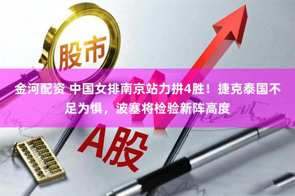 金河配资 中国女排南京站力拼4胜！捷克泰国不足为惧，波塞将检验新阵高度