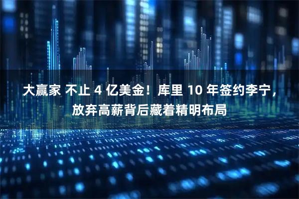 大赢家 不止 4 亿美金！库里 10 年签约李宁，放弃高薪背后藏着精明布局