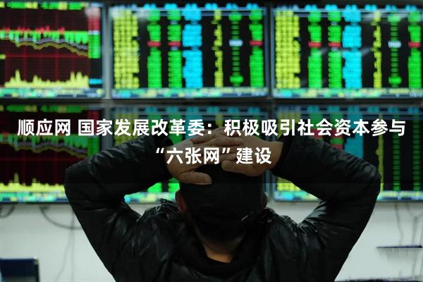 顺应网 国家发展改革委：积极吸引社会资本参与“六张网”建设