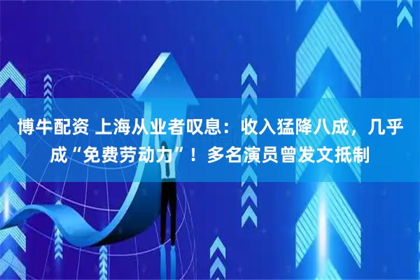 博牛配资 上海从业者叹息：收入猛降八成，几乎成“免费劳动力”！多名演员曾发文抵制