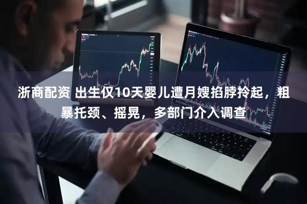 浙商配资 出生仅10天婴儿遭月嫂掐脖拎起,粗暴托颈、摇晃,多部门介入调查