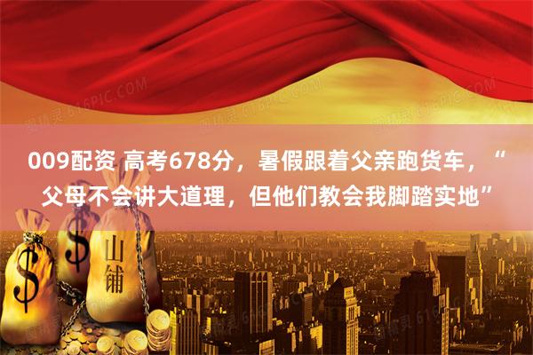 009配资 高考678分，暑假跟着父亲跑货车，“父母不会讲大道理，但他们教会我脚踏实地”