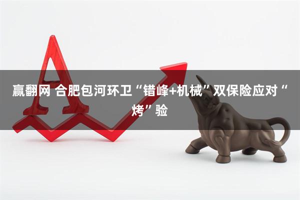 赢翻网 合肥包河环卫“错峰+机械”双保险应对“烤”验