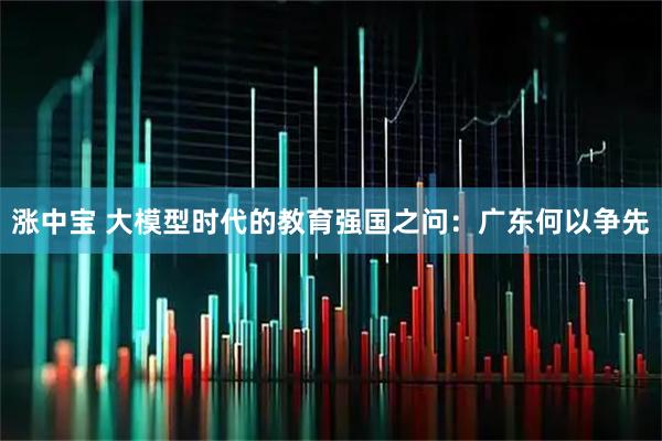 涨中宝 大模型时代的教育强国之问:广东何以争先