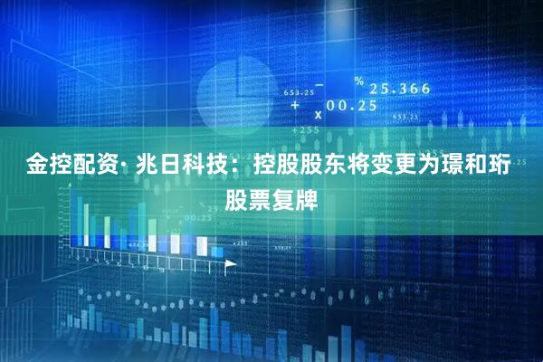 金控配资· 兆日科技：控股股东将变更为璟和珩 股票复牌