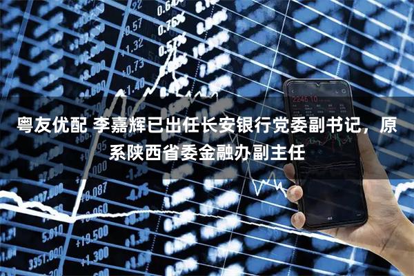 粤友优配 李嘉辉已出任长安银行党委副书记，原系陕西省委金融办副主任