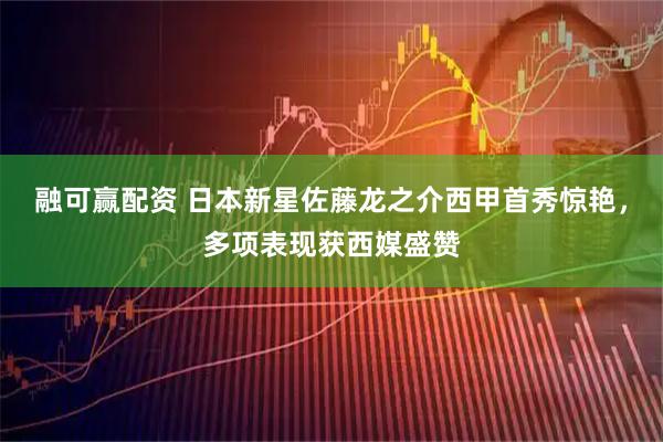 融可赢配资 日本新星佐藤龙之介西甲首秀惊艳，多项表现获西媒盛赞