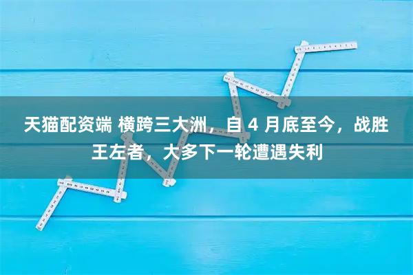天猫配资端 横跨三大洲，自 4 月底至今，战胜王左者，大多下一轮遭遇失利