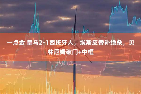 一点金 皇马2-1西班牙人，埃斯皮替补绝杀，贝林厄姆破门+中框