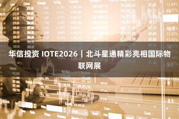 华信投资 IOTE2026｜北斗星通精彩亮相国际物联网展