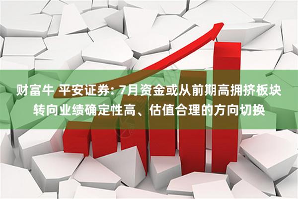 财富牛 平安证券: 7月资金或从前期高拥挤板块转向业绩确定性高、估值合理的方向切换