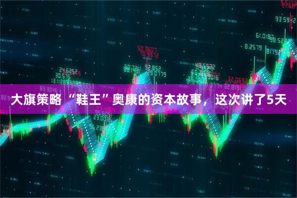 大旗策略 “鞋王”奥康的资本故事，这次讲了5天