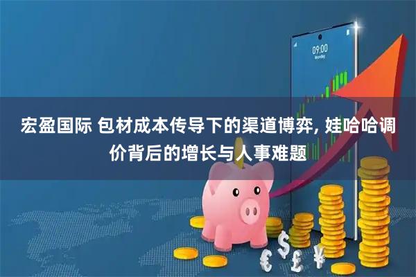 宏盈国际 包材成本传导下的渠道博弈, 娃哈哈调价背后的增长与人事难题